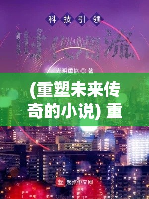 (重塑未来传奇的小说) 重塑未来传奇：@神龙，引领科技革新之路，启动未来模式。